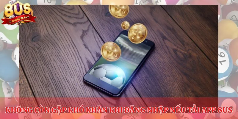 Không còn gặp khó khăn khi đăng nhập nếu tải app 8US